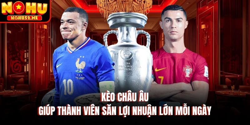 Kèo Châu Âu Giúp Thành Viên Săn Lợi Nhuận Lớn Mỗi Ngày