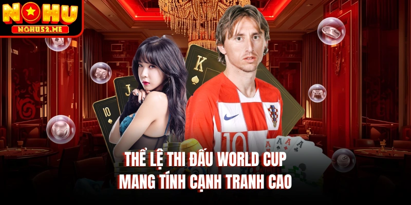 Thể lệ thi đấu world cup mang tính cạnh tranh cao
